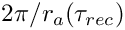 $ 2\pi/r_a(\tau_{rec})$